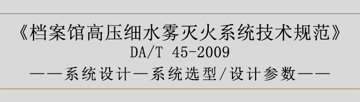 檔案館高壓細(xì)水霧滅火系統(tǒng)技術(shù)規(guī)范-系統(tǒng)設(shè)計(jì)-系統(tǒng)選型、設(shè)計(jì)參數(shù)-700